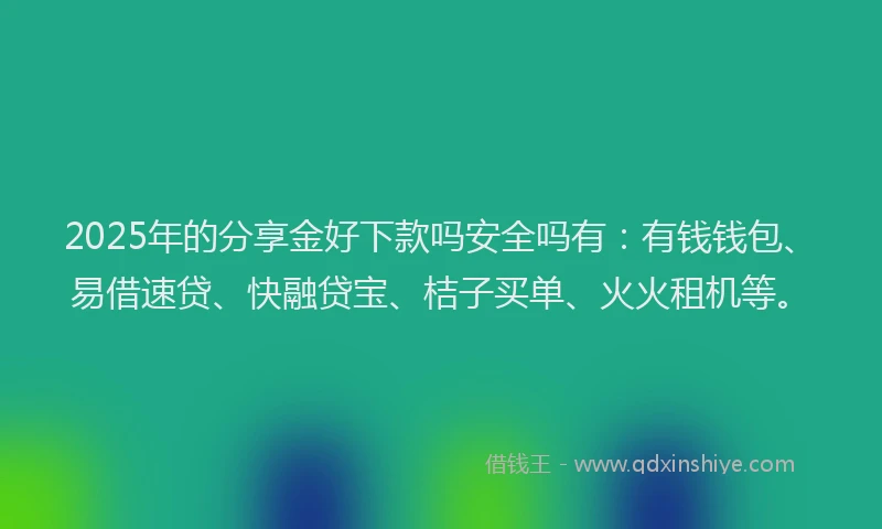 2025年的分享金好下款吗安全吗有：有钱钱包、易借速贷、快融贷宝、桔子买单、火火租机等。