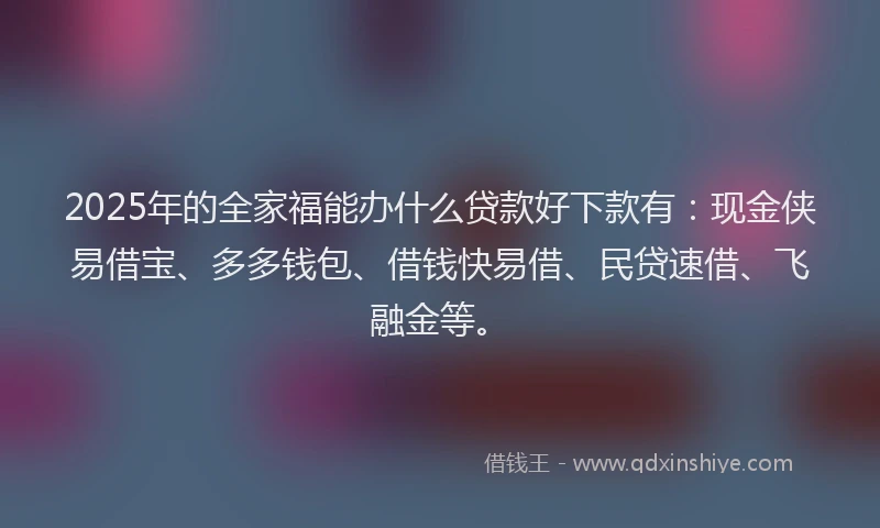 2025年的全家福能办什么贷款好下款有：现金侠易借宝、多多钱包、借钱快易借、民贷速借、飞融金等。