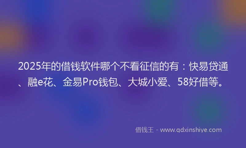 2025年的借钱软件哪个不看征信的有：快易贷通、融e花、金易Pro钱包、大城小爱、58好借等。