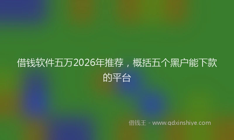 借钱软件五万2026年推荐，概括五个黑户能下款的平台