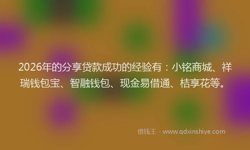 2026年的分享贷款成功的经验有：小铭商城、祥瑞钱包宝、智融钱包、现金易借通、桔享花等。