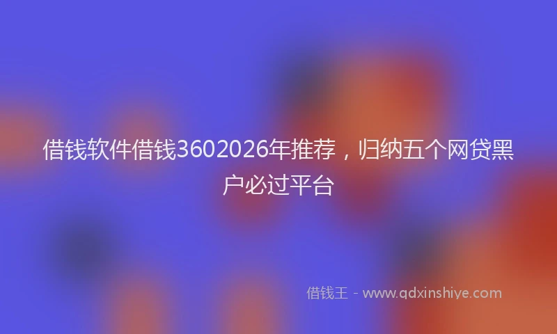 借钱软件借钱3602026年推荐，归纳五个网贷黑户必过平台