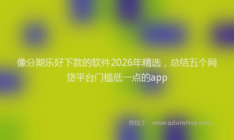 像分期乐好下款的软件2026年精选，总结五个网贷平台门槛低一点的app