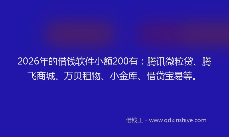 2026年的借钱软件小额200有：腾讯微粒贷、腾飞商城、万贝租物、小金库、借贷宝易等。