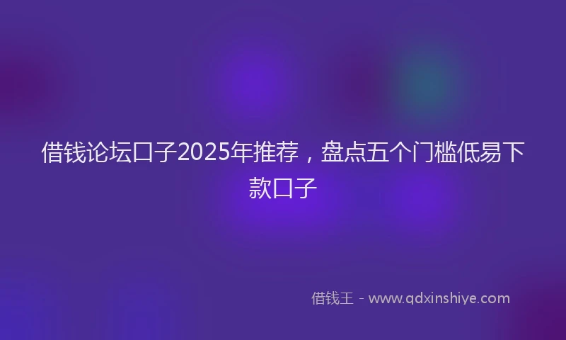 借钱论坛口子2025年推荐，盘点五个门槛低易下款口子