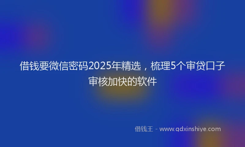 借钱要微信密码2025年精选，梳理5个审贷口子审核加快的软件