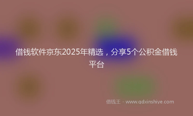 借钱软件京东2025年精选，分享5个公积金借钱平台