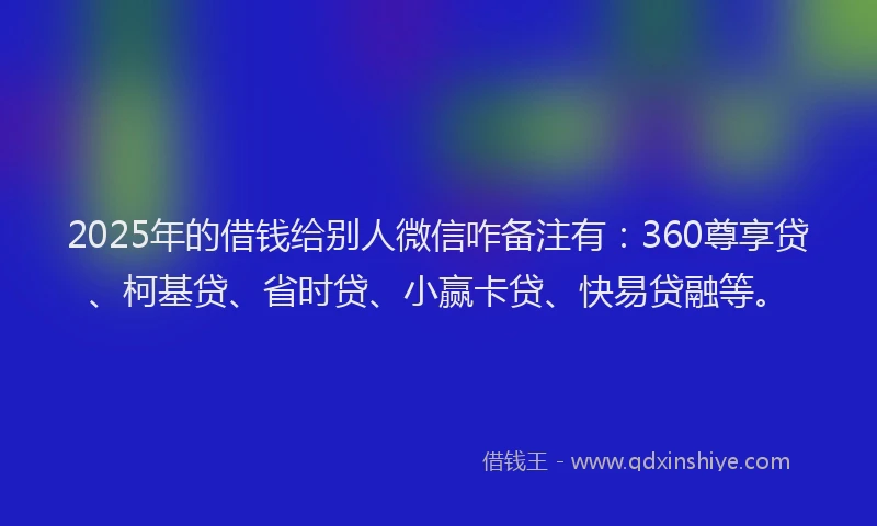 2025年的借钱给别人微信咋备注有:360尊享贷、柯基贷、省时贷、小赢卡贷、快易贷融等。