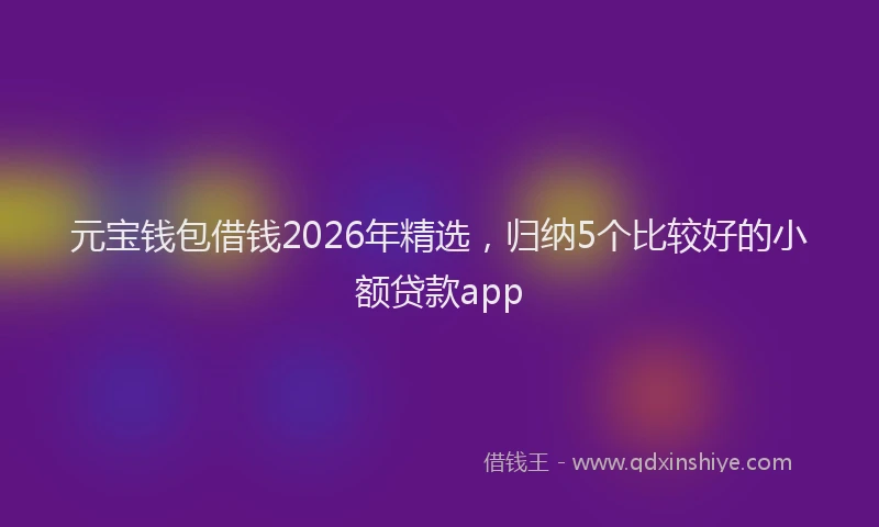 元宝钱包借钱2026年精选，归纳5个比较好的小额贷款app