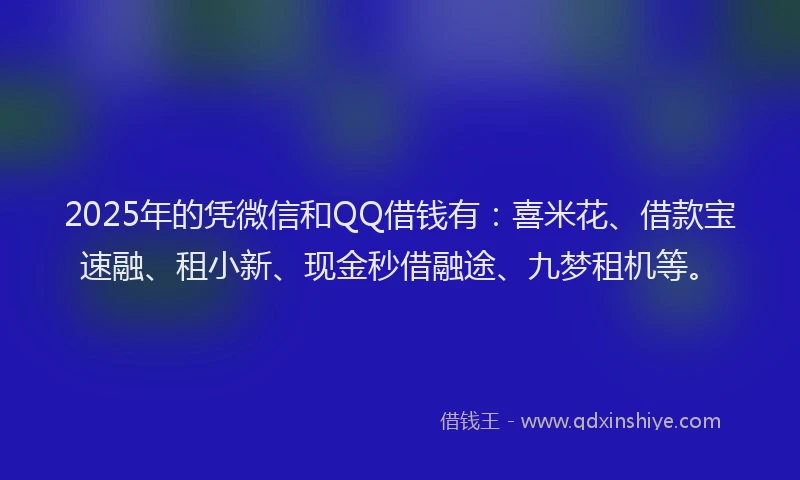 2025年的凭微信和QQ借钱有:喜米花、借款宝速融、租小新、现金秒借融途、九梦租机等。