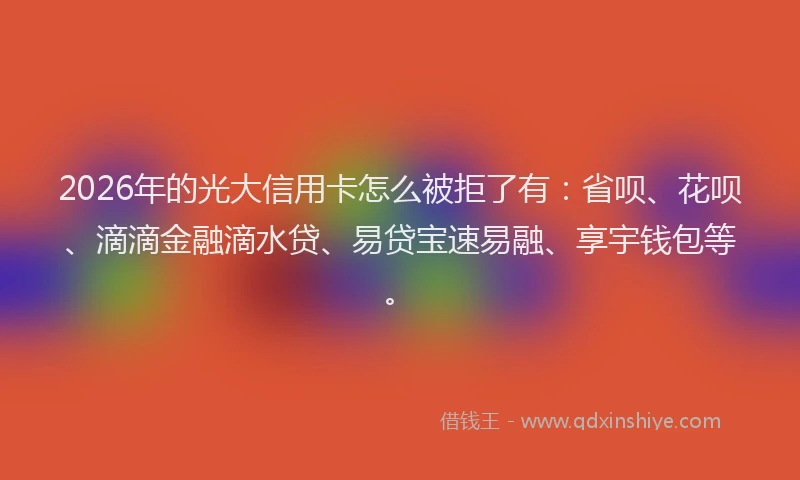 2026年的光大信用卡怎么被拒了有：省呗、花呗、滴滴金融滴水贷、易贷宝速易融、享宇钱包等。