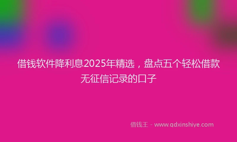借钱软件降利息2025年精选，盘点五个轻松借款无征信记录的口子