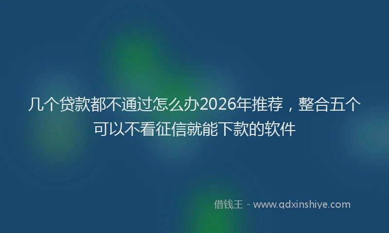几个贷款都不通过怎么办2026年推荐,整合五个可以不看征信就能下款的软件