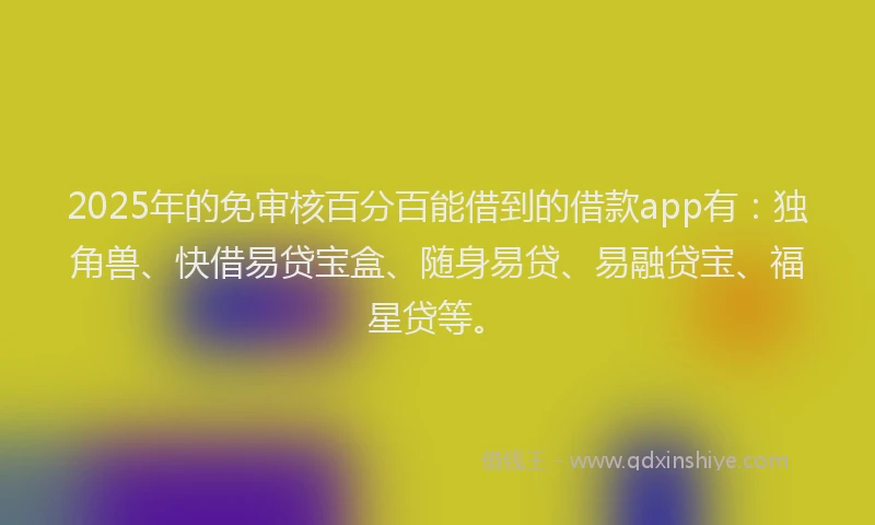2025年的免审核百分百能借到的借款app有：独角兽、快借易贷宝盒、随身易贷、易融贷宝、福星贷等。