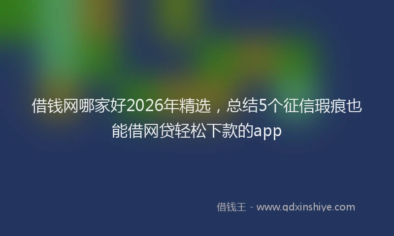 借钱网哪家好2026年精选，总结5个征信瑕疵也能借网贷轻松下款的app