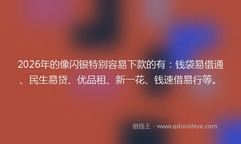 2026年的像闪银特别容易下款的有:钱袋易借通、民生易贷、优品租、新一花、钱速借易行等。