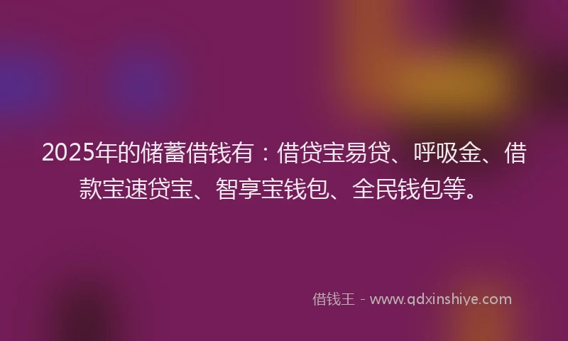 2025年的储蓄借钱有:借贷宝易贷、呼吸金、借款宝速贷宝、智享宝钱包、全民钱包等。
