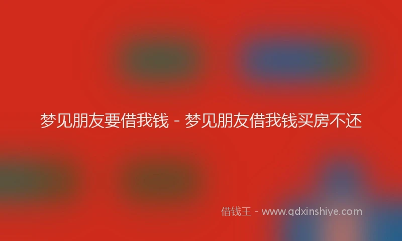 梦见朋友要借我钱 - 梦见朋友借我钱买房不还