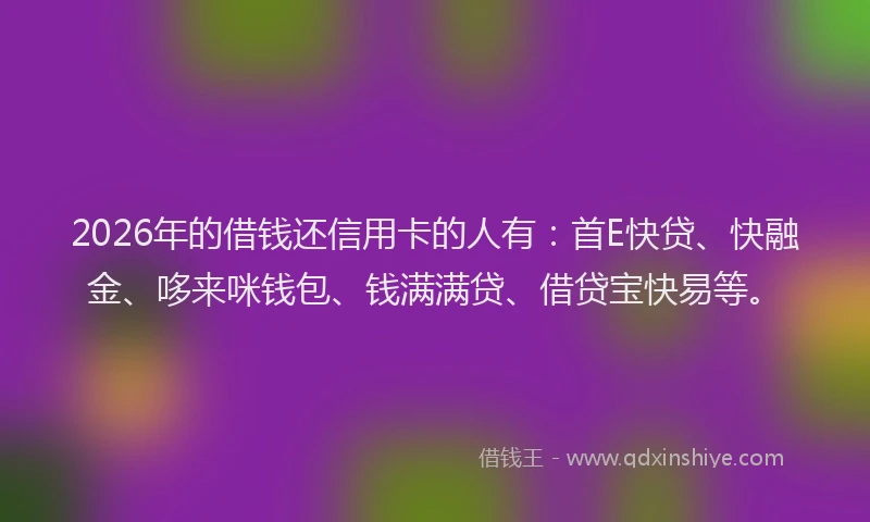 2026年的借钱还信用卡的人有：首E快贷、快融金、哆来咪钱包、钱满满贷、借贷宝快易等。