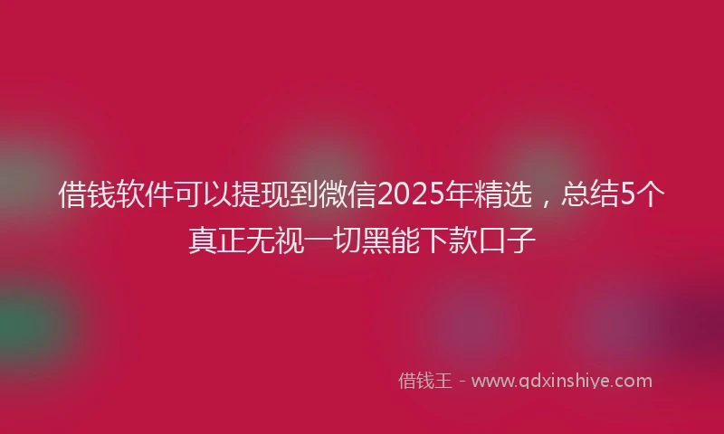 借钱软件可以提现到微信2025年精选，总结5个真正无视一切黑能下款口子