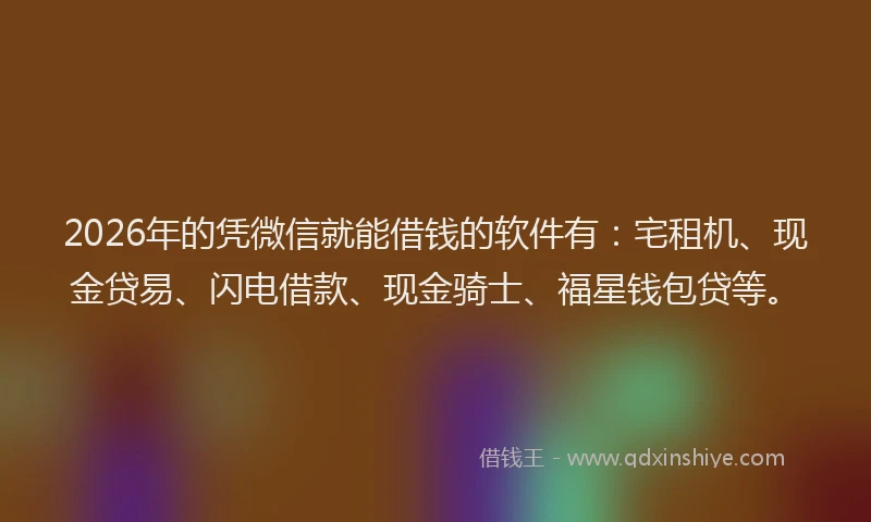 2026年的凭微信就能借钱的软件有：宅租机、现金贷易、闪电借款、现金骑士、福星钱包贷等。