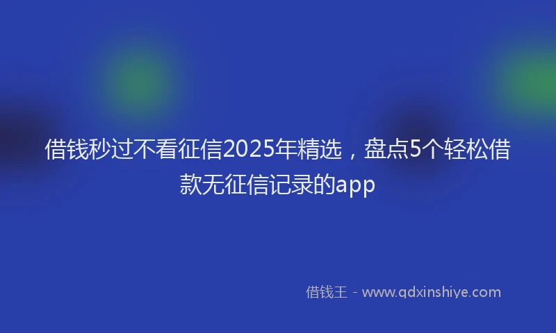 借钱秒过不看征信2025年精选，盘点5个轻松借款无征信记录的app