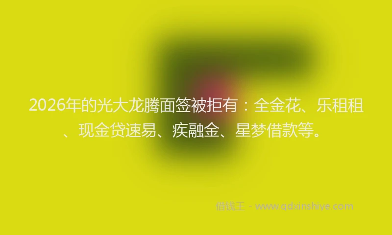 2026年的光大龙腾面签被拒有：全金花、乐租租、现金贷速易、疾融金、星梦借款等。