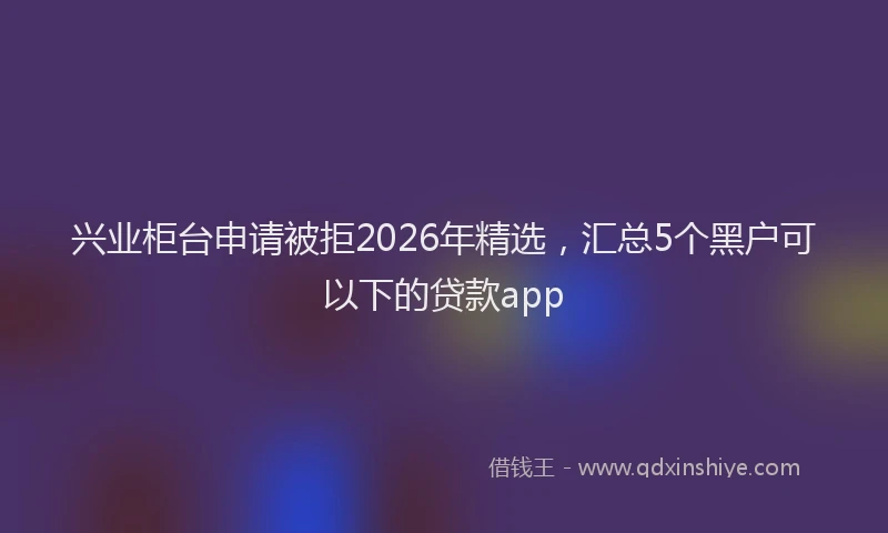 兴业柜台申请被拒2026年精选，汇总5个黑户可以下的贷款app