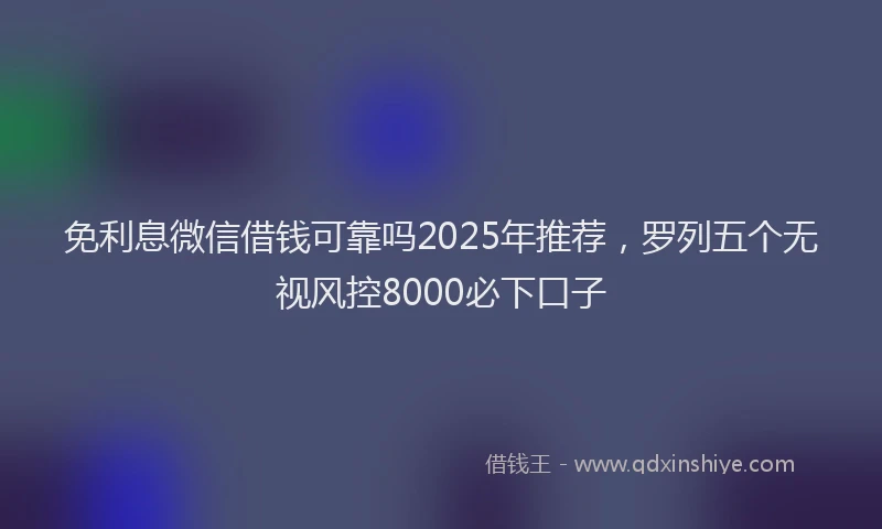 免利息微信借钱可靠吗2025年推荐，罗列五个无视风控8000必下口子