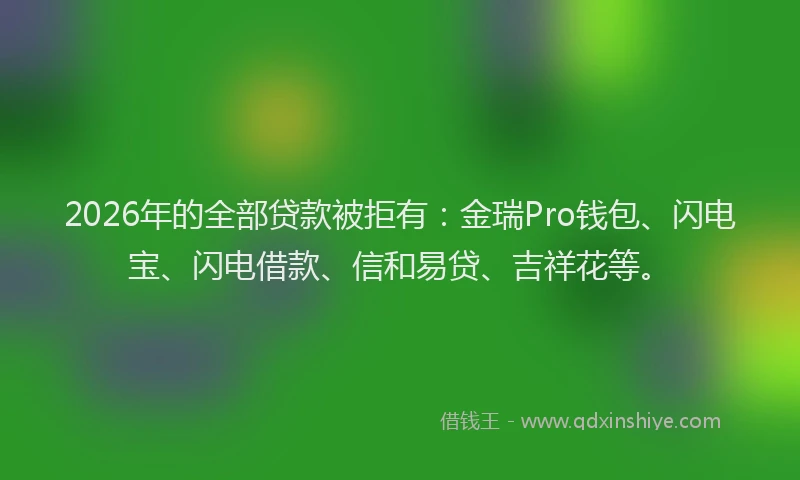 2026年的全部贷款被拒有：金瑞Pro钱包、闪电宝、闪电借款、信和易贷、吉祥花等。