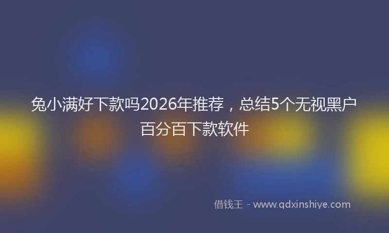 兔小满好下款吗2026年推荐,总结5个无视黑户百分百下款软件
