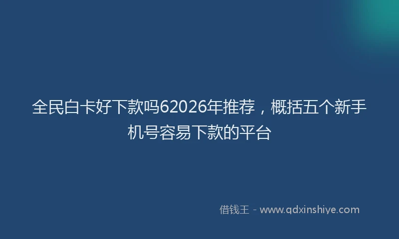 全民白卡好下款吗62026年推荐，概括五个新手机号容易下款的平台