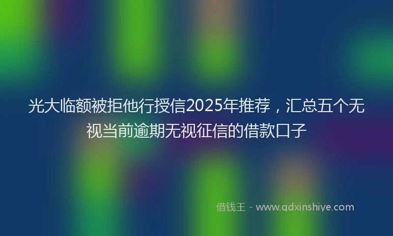 光大临额被拒他行授信2025年推荐，汇总五个无视当前逾期无视征信的借款口子