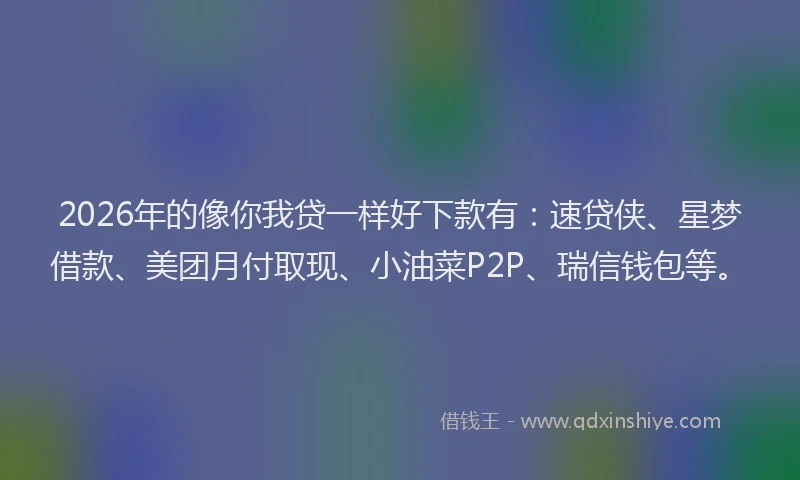 2026年的像你我贷一样好下款有：速贷侠、星梦借款、美团月付取现、小油菜P2P、瑞信钱包等。
