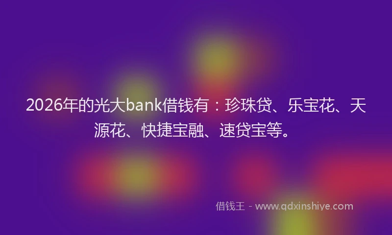 2026年的光大bank借钱有：珍珠贷、乐宝花、天源花、快捷宝融、速贷宝等。