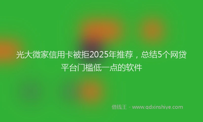 光大微家信用卡被拒2025年推荐，总结5个网贷平台门槛低一点的软件