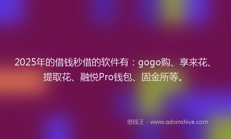 2025年的借钱秒借的软件有：gogo购、享来花、提取花、融悦Pro钱包、固金所等。