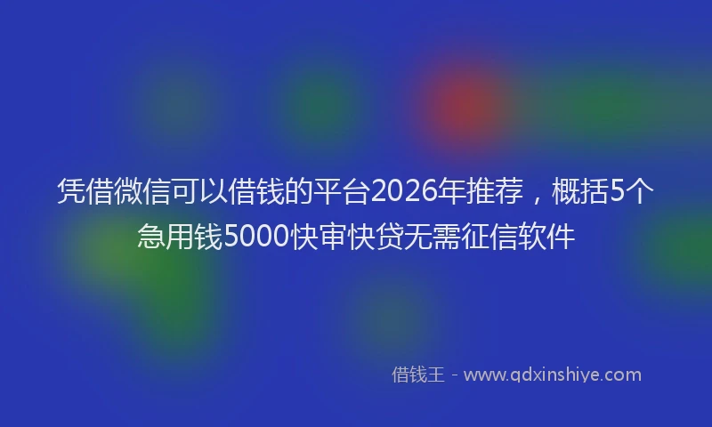 凭借微信可以借钱的平台2026年推荐，概括5个急用钱5000快审快贷无需征信软件