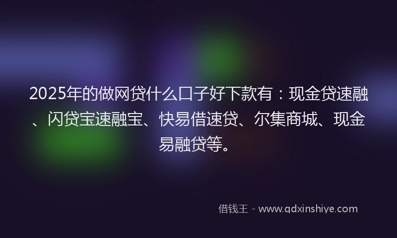 2025年的做网贷什么口子好下款有:现金贷速融、闪贷宝速融宝、快易借速贷、尔集商城、现金易融贷等。