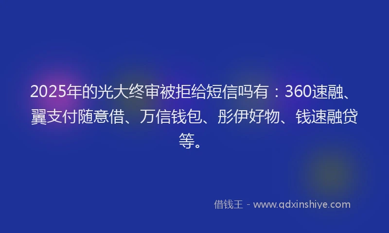 2025年的光大终审被拒给短信吗有:360速融、翼支付随意借、万信钱包、彤伊好物、钱速融贷等。