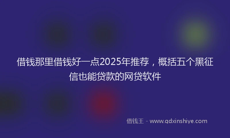 借钱那里借钱好一点2025年推荐，概括五个黑征信也能贷款的网贷软件