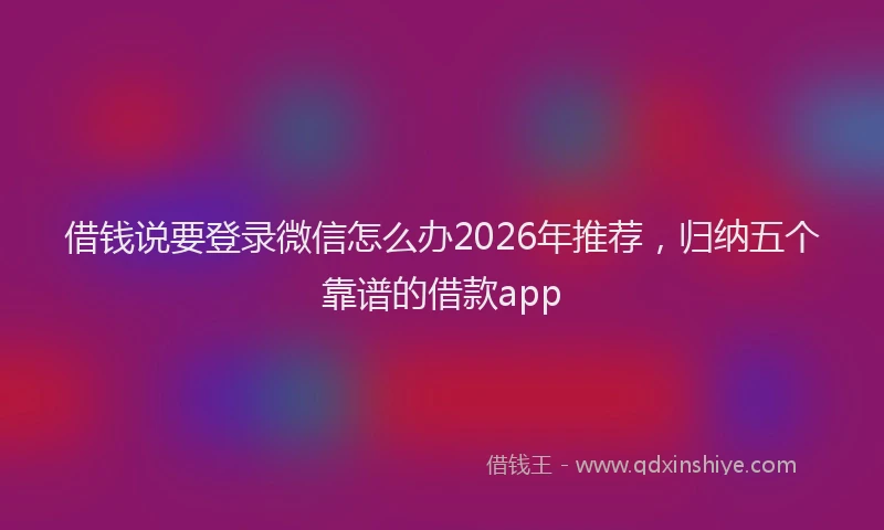 借钱说要登录微信怎么办2026年推荐,归纳五个靠谱的借款app