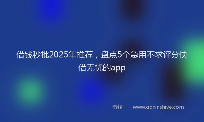 借钱秒批2025年推荐，盘点5个急用不求评分快借无忧的app