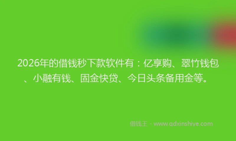 2026年的借钱秒下款软件有：亿享购、翠竹钱包、小融有钱、固金快贷、今日头条备用金等。