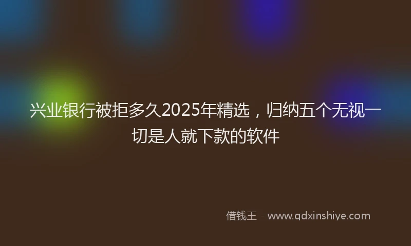 兴业银行被拒多久2025年精选，归纳五个无视一切是人就下款的软件