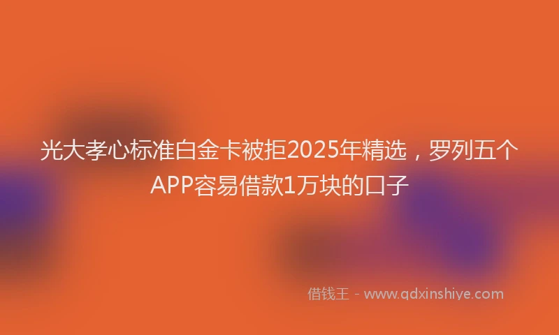 光大孝心标准白金卡被拒2025年精选，罗列五个APP容易借款1万块的口子