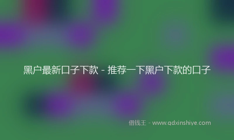 黑户最新口子下款 - 推荐一下黑户下款的口子