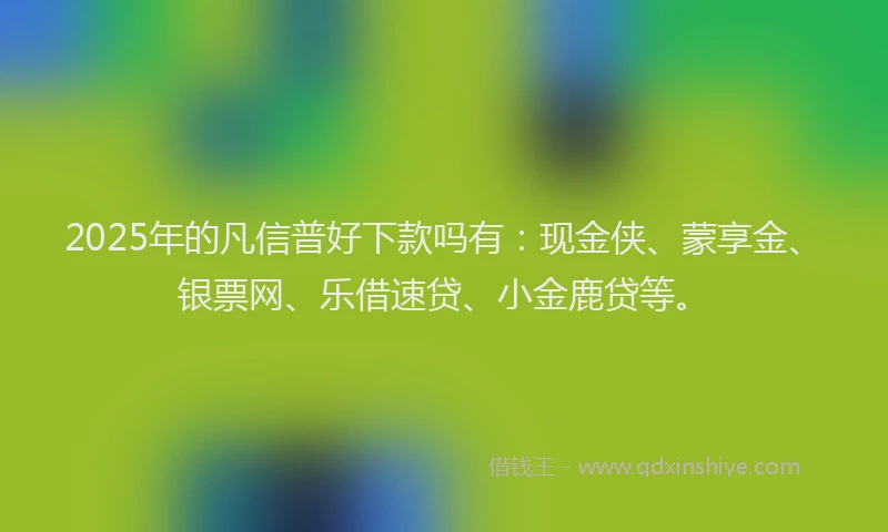 2025年的凡信普好下款吗有:现金侠、蒙享金、银票网、乐借速贷、小金鹿贷等。