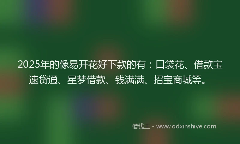 2025年的像易开花好下款的有：口袋花、借款宝速贷通、星梦借款、钱满满、招宝商城等。