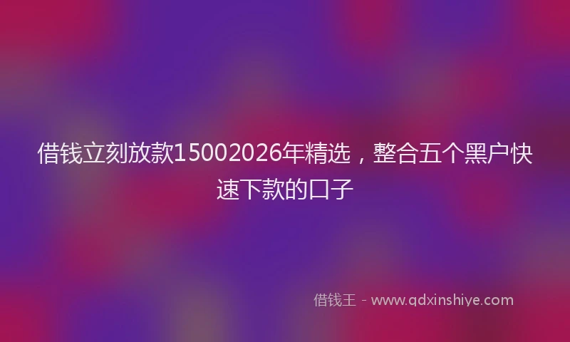 借钱立刻放款15002026年精选，整合五个黑户快速下款的口子